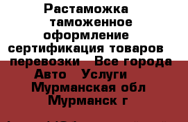 Растаможка - таможенное оформление - сертификация товаров - перевозки - Все города Авто » Услуги   . Мурманская обл.,Мурманск г.